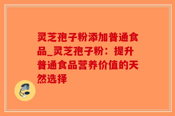 灵芝孢子粉添加普通食品_灵芝孢子粉：提升普通食品营养价值的天然选择