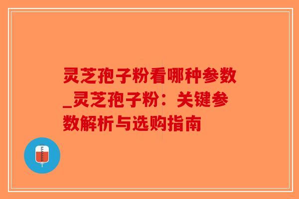 灵芝孢子粉看哪种参数_灵芝孢子粉：关键参数解析与选购指南