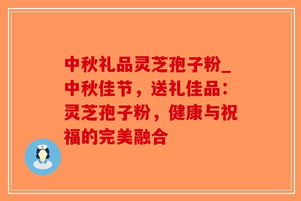 中秋礼品灵芝孢子粉_中秋佳节，送礼佳品：灵芝孢子粉，健康与祝福的完美融合