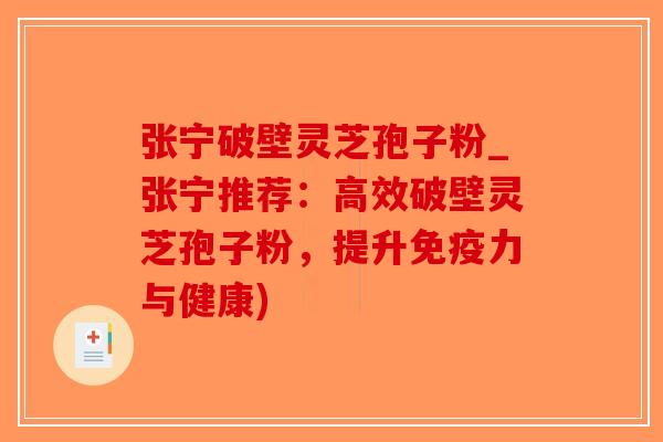 张宁破壁灵芝孢子粉_张宁推荐：高效破壁灵芝孢子粉，提升免疫力与健康)