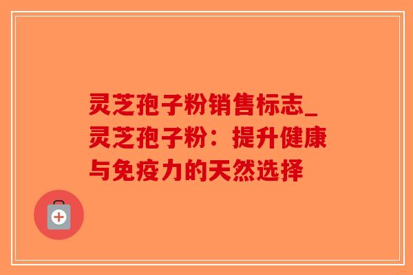 灵芝孢子粉销售标志_灵芝孢子粉：提升健康与免疫力的天然选择