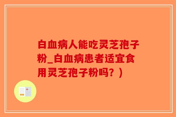 白人能吃灵芝孢子粉_白患者适宜食用灵芝孢子粉吗？)