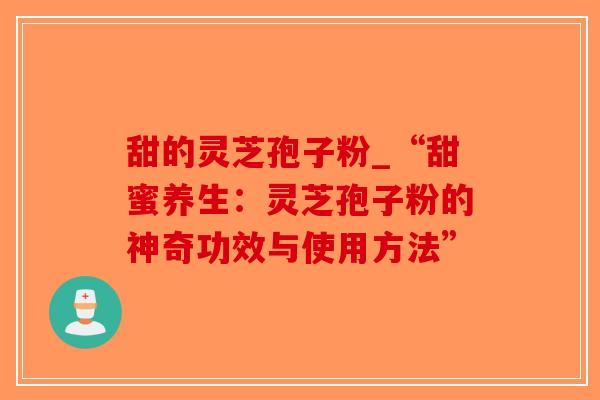 甜的灵芝孢子粉_“甜蜜养生：灵芝孢子粉的神奇功效与使用方法”