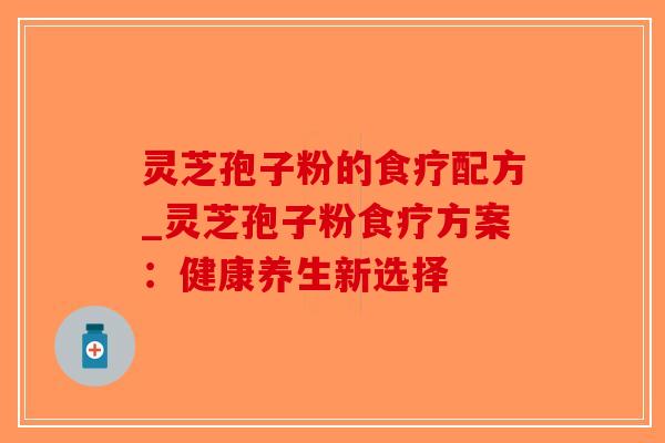 灵芝孢子粉的食疗配方_灵芝孢子粉食疗方案:健康养生新选择 灵芝孢子粉的食疗配方_灵芝孢子粉食疗方案:健康养生新选择