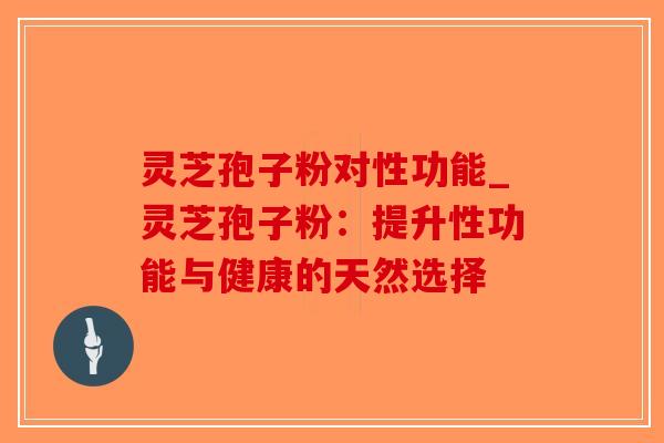 灵芝孢子粉对性功能_灵芝孢子粉：提升性功能与健康的天然选择