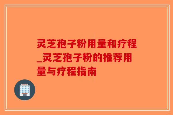 灵芝孢子粉用量和疗程_灵芝孢子粉的推荐用量与疗程指南