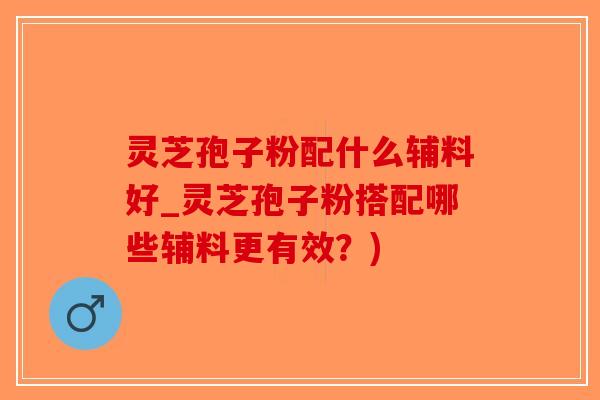 灵芝孢子粉配什么辅料好_灵芝孢子粉搭配哪些辅料更有效？)