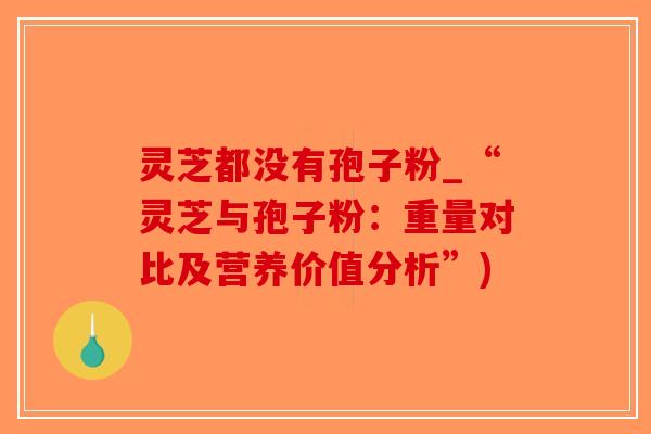 灵芝都没有孢子粉_“灵芝与孢子粉：重量对比及营养价值分析”)