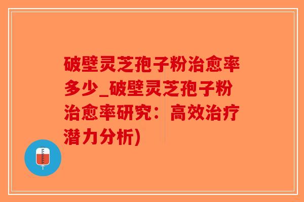 破壁灵芝孢子粉治愈率多少_破壁灵芝孢子粉治愈率研究：高效治疗潜力分析)
