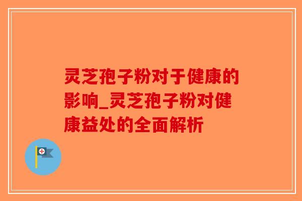 灵芝孢子粉对于健康的影响_灵芝孢子粉对健康益处的全面解析