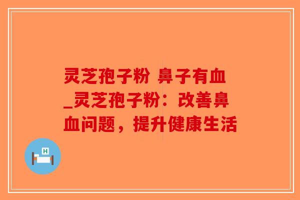 灵芝孢子粉 鼻子有血_灵芝孢子粉：改善鼻血问题，提升健康生活