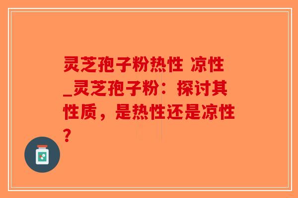 灵芝孢子粉热性 凉性_灵芝孢子粉：探讨其性质，是热性还是凉性？