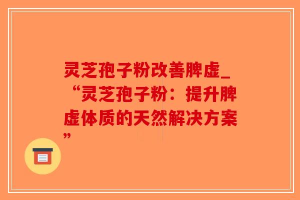 灵芝孢子粉改善脾虚_“灵芝孢子粉：提升脾虚体质的天然解决方案”