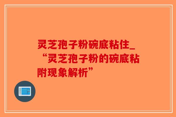 灵芝孢子粉碗底粘住_“灵芝孢子粉的碗底粘附现象解析”