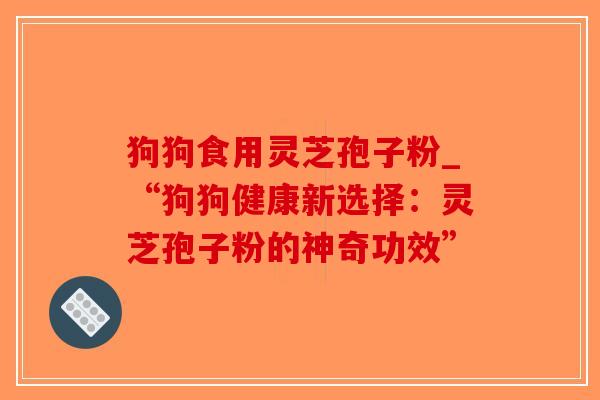 狗狗食用灵芝孢子粉_“狗狗健康新选择：灵芝孢子粉的神奇功效”