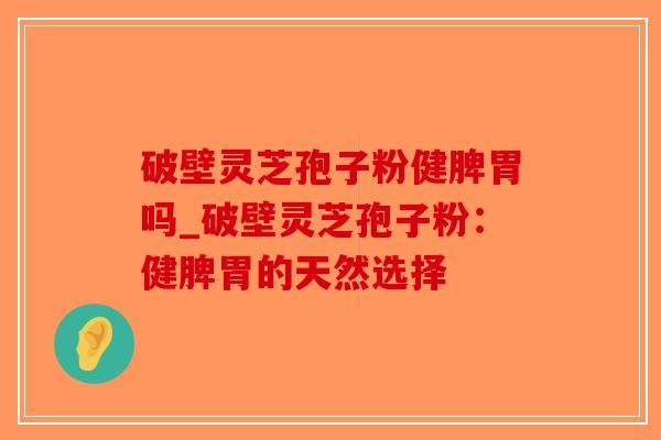 破壁灵芝孢子粉健脾胃吗_破壁灵芝孢子粉：健脾胃的天然选择