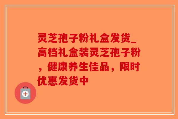 灵芝孢子粉礼盒发货_高档礼盒装灵芝孢子粉，健康养生佳品，限时优惠发货中