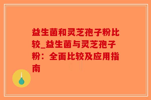 益生菌和灵芝孢子粉比较_益生菌与灵芝孢子粉：全面比较及应用指南