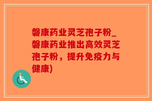 磐康药业灵芝孢子粉_磐康药业推出高效灵芝孢子粉，提升免疫力与健康)