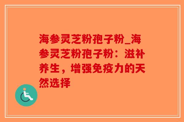 海参灵芝粉孢子粉_海参灵芝粉孢子粉：滋补养生，增强免疫力的天然选择