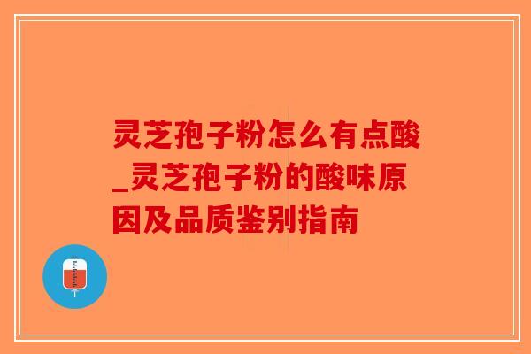 灵芝孢子粉怎么有点酸_灵芝孢子粉的酸味原因及品质鉴别指南