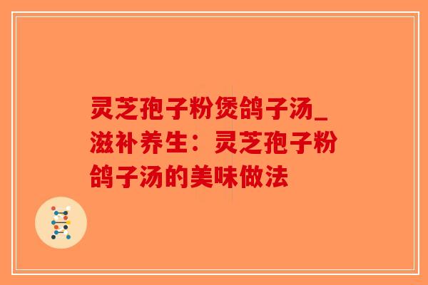 灵芝孢子粉煲鸽子汤_滋补养生：灵芝孢子粉鸽子汤的美味做法