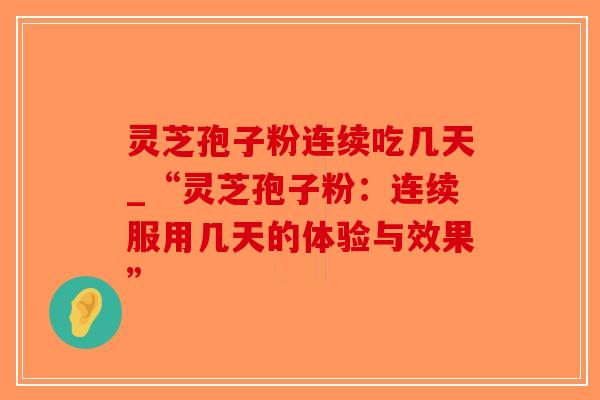 灵芝孢子粉连续吃几天_“灵芝孢子粉：连续服用几天的体验与效果”