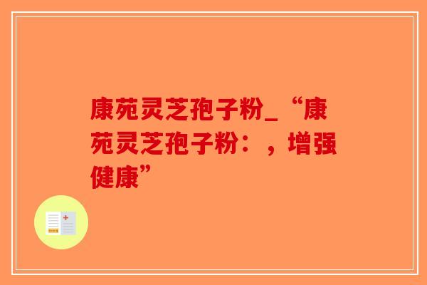 康苑灵芝孢子粉_“康苑灵芝孢子粉：，增强健康”