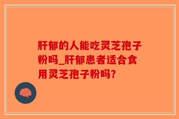 肝郁的人能吃灵芝孢子粉吗_肝郁患者适合食用灵芝孢子粉吗？