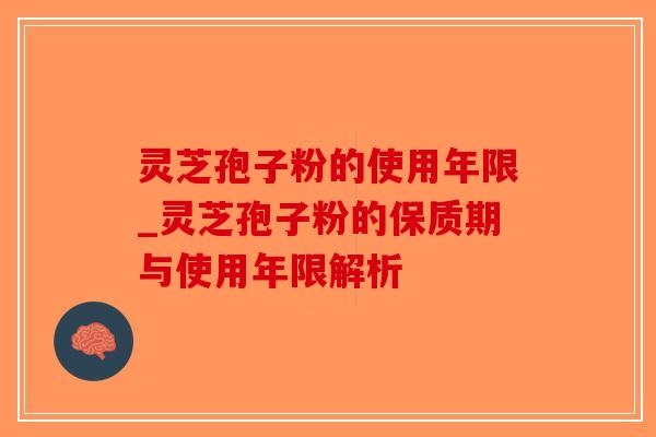 灵芝孢子粉的使用年限_灵芝孢子粉的保质期与使用年限解析