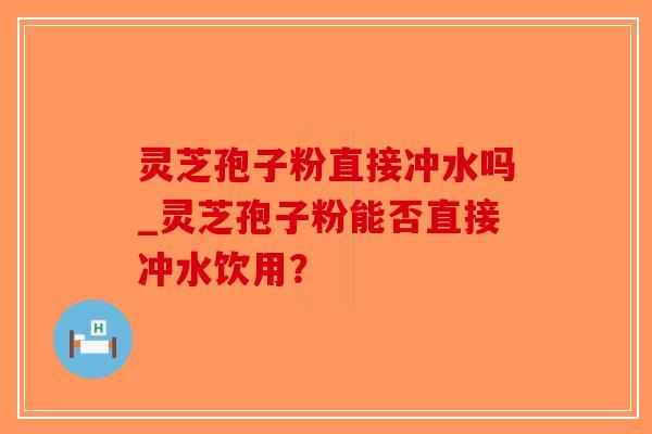 灵芝孢子粉直接冲水吗_灵芝孢子粉能否直接冲水饮用？