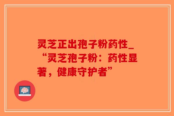 灵芝正出孢子粉_“灵芝孢子粉：显著，健康守护者”