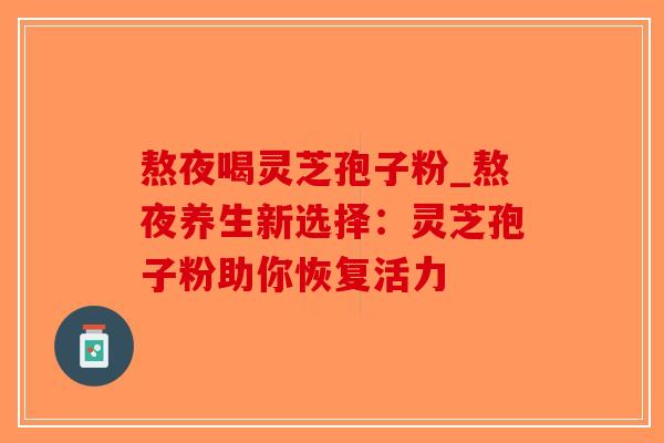 熬夜喝灵芝孢子粉_熬夜养生新选择：灵芝孢子粉助你恢复活力