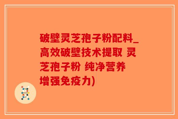 破壁灵芝孢子粉配料_高效破壁技术提取 灵芝孢子粉 纯净营养 增强免疫力)