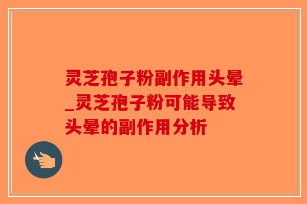 灵芝孢子粉副作用头晕_灵芝孢子粉可能导致头晕的副作用分析