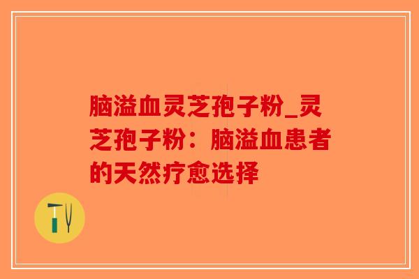 脑溢灵芝孢子粉_灵芝孢子粉：脑溢患者的天然疗愈选择
