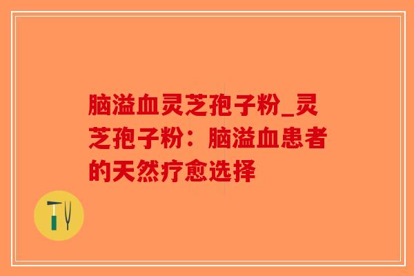 脑溢血灵芝孢子粉_灵芝孢子粉：脑溢血患者的天然疗愈选择