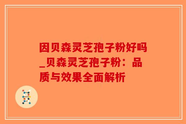 因贝森灵芝孢子粉好吗_贝森灵芝孢子粉：品质与效果全面解析