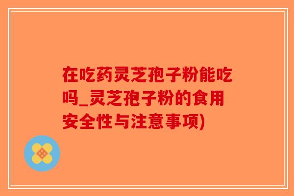 在吃药灵芝孢子粉能吃吗_灵芝孢子粉的食用安全性与注意事项)