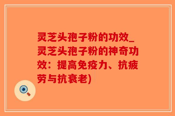灵芝头孢子粉的功效_灵芝头孢子粉的神奇功效：提高免疫力、抗疲劳与抗衰老)