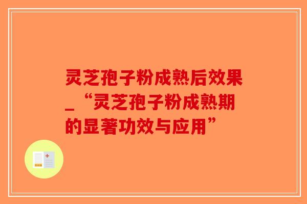 灵芝孢子粉成熟后效果_“灵芝孢子粉成熟期的显著功效与应用”
