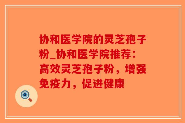 协和医学院的灵芝孢子粉_协和医学院推荐：高效灵芝孢子粉，增强免疫力，促进健康