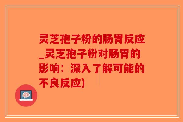 灵芝孢子粉的肠胃反应_灵芝孢子粉对肠胃的影响：深入了解可能的不良反应)