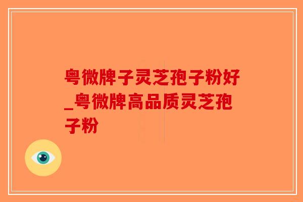 粤微牌子灵芝孢子粉好_粤微牌高品质灵芝孢子粉