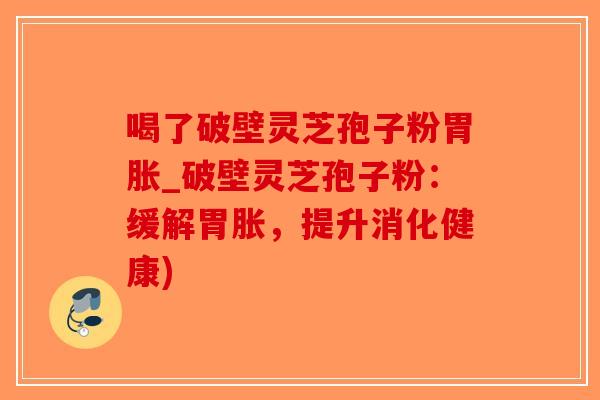 喝了破壁灵芝孢子粉胃胀_破壁灵芝孢子粉：缓解胃胀，提升消化健康)