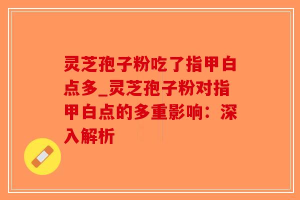 灵芝孢子粉吃了指甲白点多_灵芝孢子粉对指甲白点的多重影响：深入解析