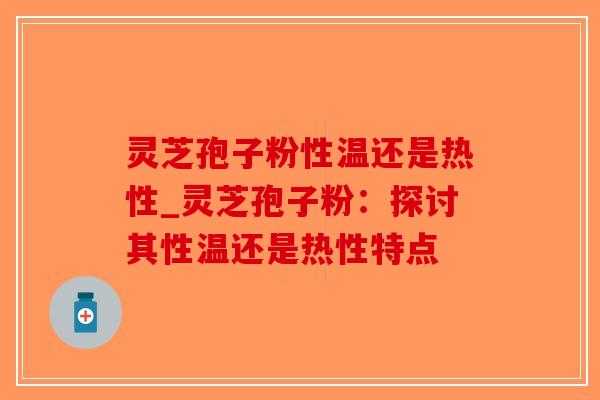 灵芝孢子粉性温还是热性_灵芝孢子粉：探讨其性温还是热性特点