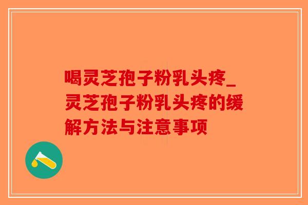 喝灵芝孢子粉乳头疼_灵芝孢子粉乳头疼的缓解方法与注意事项