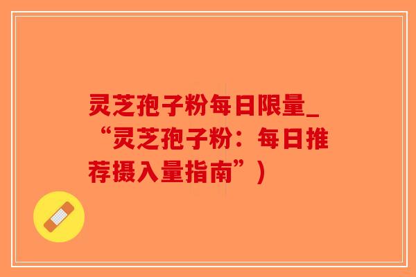 灵芝孢子粉每日限量_“灵芝孢子粉：每日推荐摄入量指南”)