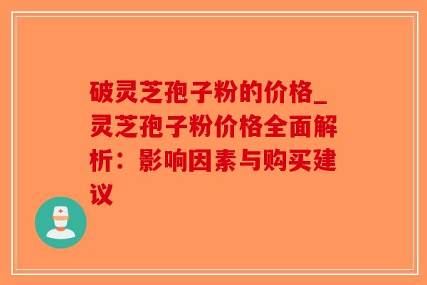 破灵芝孢子粉的价格_灵芝孢子粉价格全面解析：影响因素与购买建议